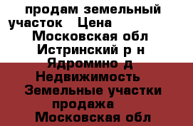 продам земельный участок › Цена ­ 1 050 000 - Московская обл., Истринский р-н, Ядромино д. Недвижимость » Земельные участки продажа   . Московская обл.